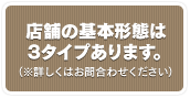 店舗の基本形態は２タイプあります。